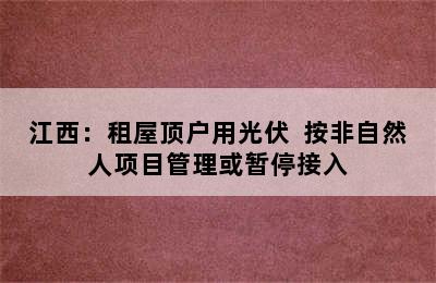 江西：租屋顶户用光伏  按非自然人项目管理或暂停接入